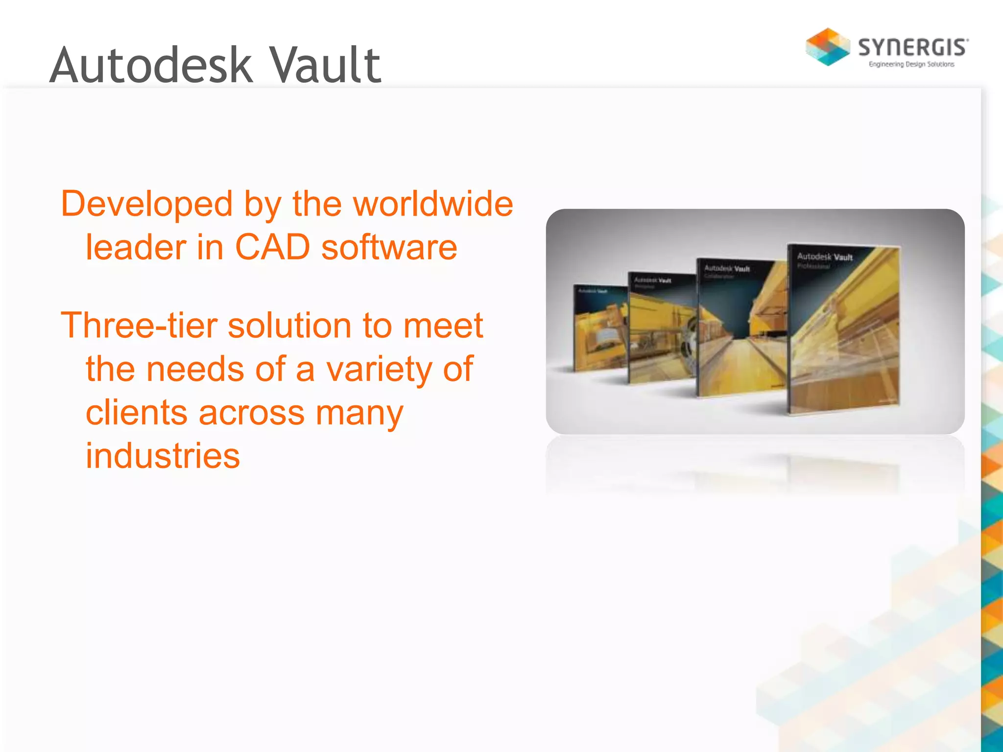 Autodesk Vault 
Developed by the worldwide 
leader in CAD software 
Three-tier solution to meet 
the needs of a variety of 
clients across many 
industries 
 