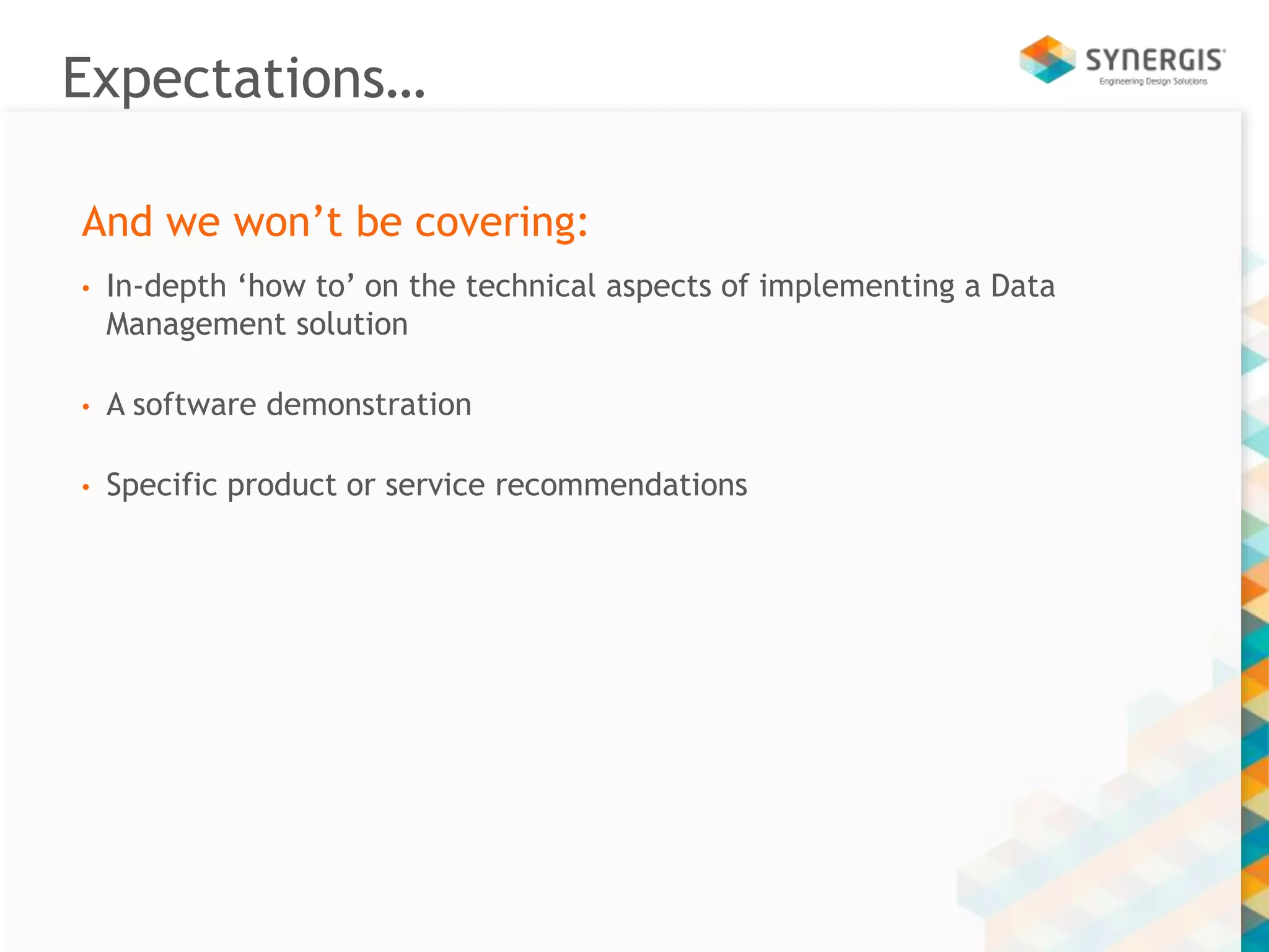 Expectations… 
And we won’t be covering: 
• In-depth ‘how to’ on the technical aspects of implementing a Data 
Management solution 
• A software demonstration 
• Specific product or service recommendations 
 