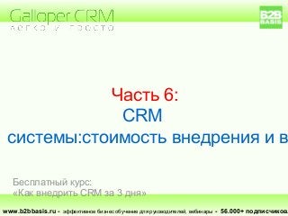 Часть 6:
CRM
системы:стоимость внедрения и в
www.b2bbasis.ru - эффективное бизнес обучение для руководителей, вебинары - 56.000+ подписчиков.
Бесплатный курс:
«Как внедрить CRM за 3 дня»
 