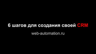 6 шагов для создания своей CRM
web-automation.ru
 