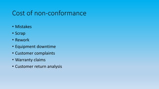 Cost of non-conformance
• Mistakes
• Scrap
• Rework
• Equipment downtime
• Customer complaints
• Warranty claims
• Customer return analysis
 