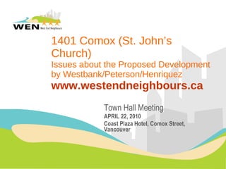 1401 Comox  (St. John’s Church) Issues about the  Proposed Development  by Westbank/Peterson/Henriquez www.westendneighbours.ca Town Hall Meeting APRIL 22, 2010 Coast Plaza Hotel, Comox Street, Vancouver 
