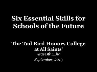 Six Essential Skills for
Schools of the Future
The Tad Bird Honors College
at All Saints’
@asesftw_hc
September, 2013
 