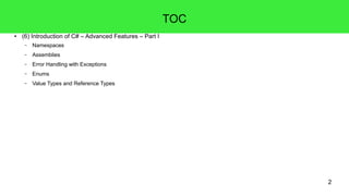 2 
TOC 
● (6) Introduction of C# – Advanced Features – Part I 
– Namespaces 
– Assemblies 
– Error Handling with Exceptions 
– Enums 
– Value Types and Reference Types 
 