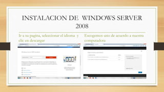 INSTALACION DE WINDOWS SERVER
2008
Ir a su pagina, seleccionar el idioma y
clic en descargar
Escogemos uno de acuerdo a nu...