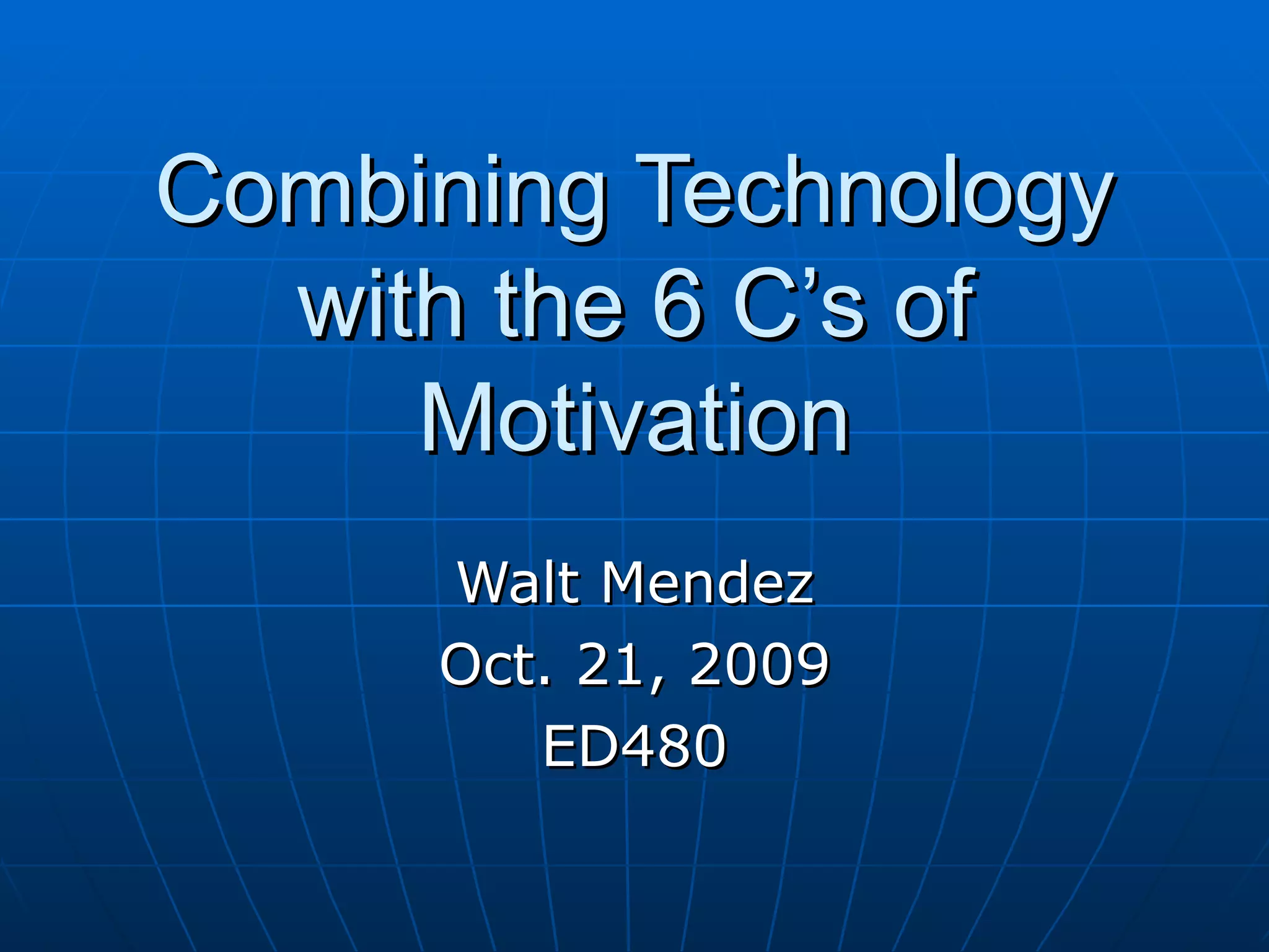 Combining Technology with the 6 C’s of Motivation Walt Mendez Oct. 21, 2009 ED480