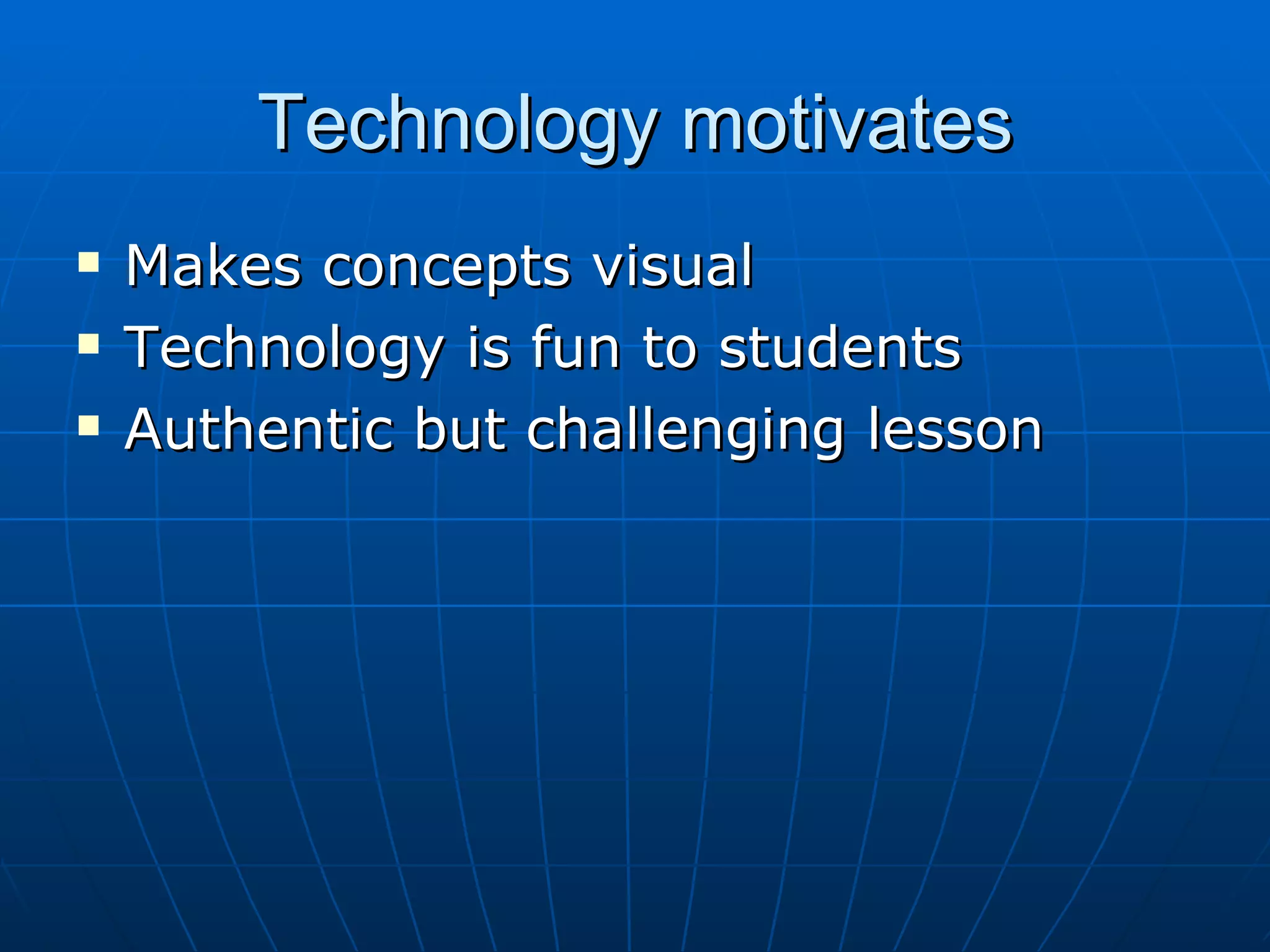 Technology motivates Makes concepts visual Technology is fun to students Authentic but challenging lesson