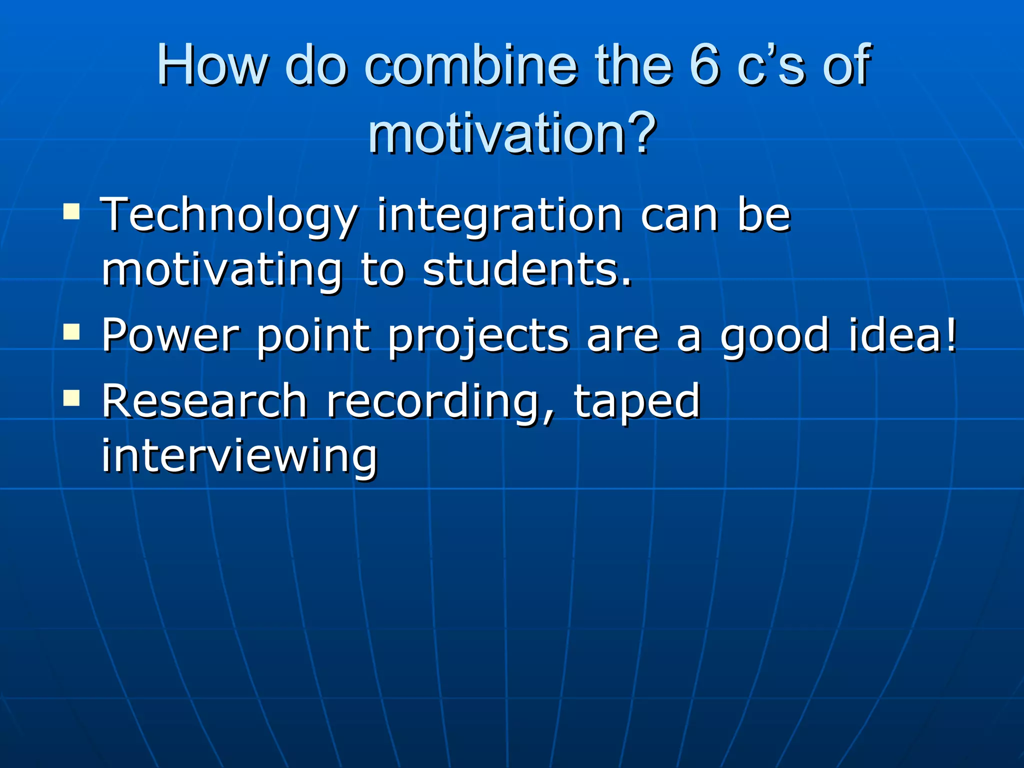 How do combine the 6 c’s of motivation? Technology integration can be motivating to students. Power point projects are a good idea! Research recording, taped interviewing