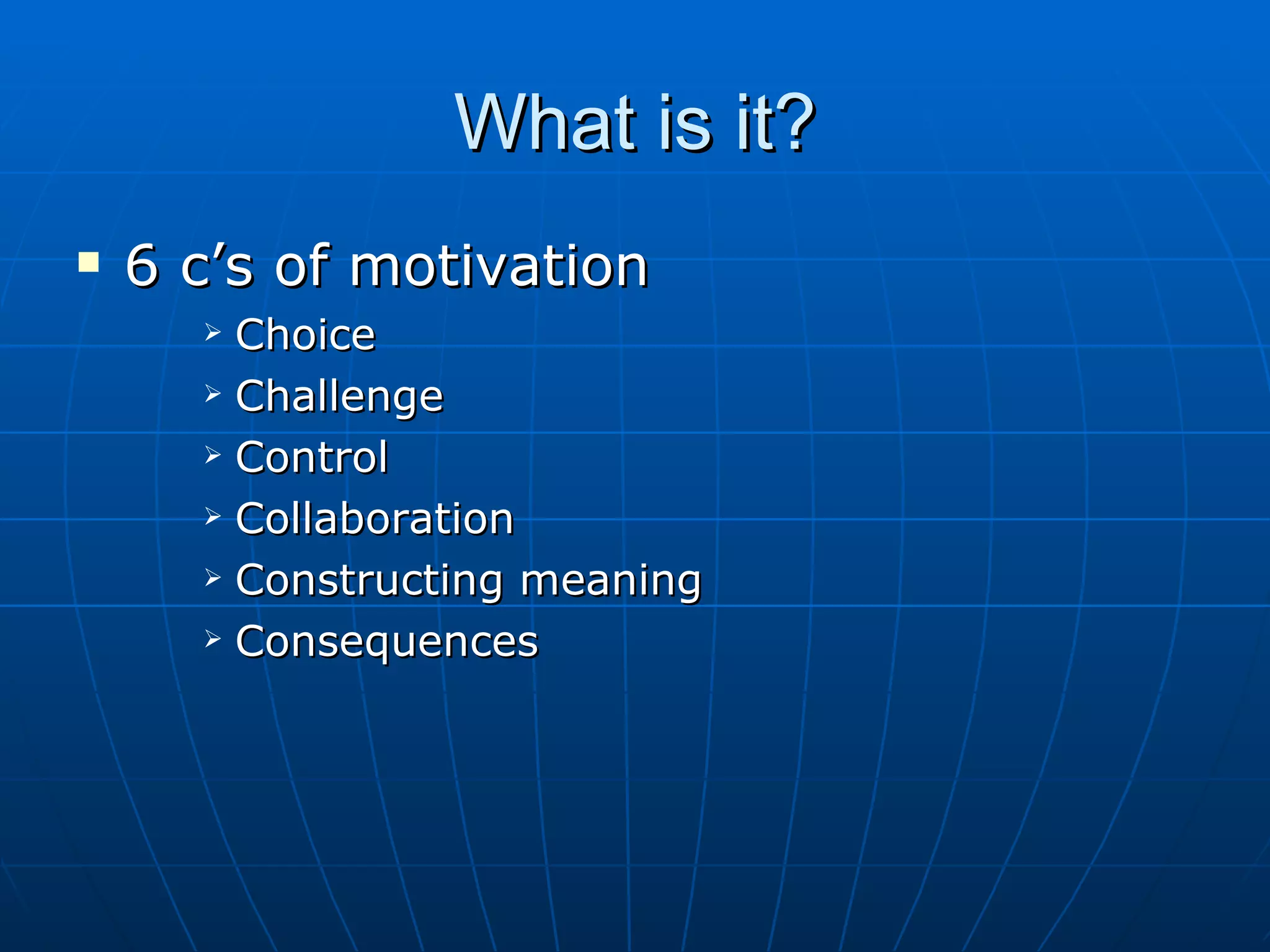 What is it? 6 c’s of motivation Choice Challenge Control Collaboration Constructing meaning Consequences