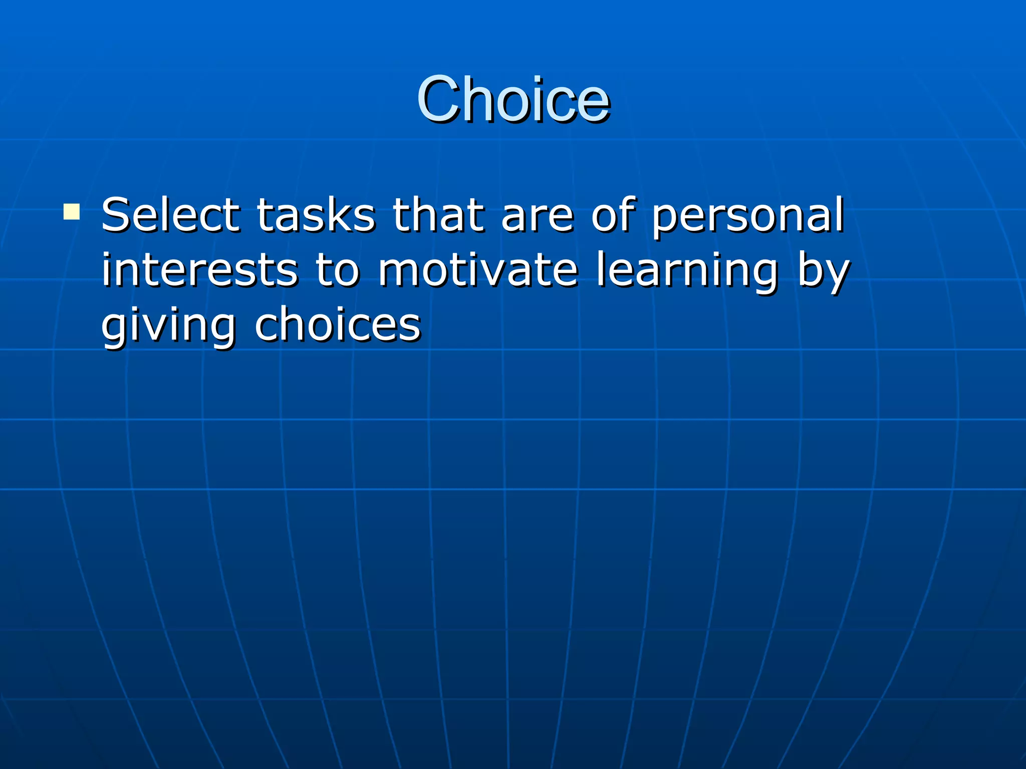 Choice Select tasks that are of personal interests to motivate learning by giving choices
