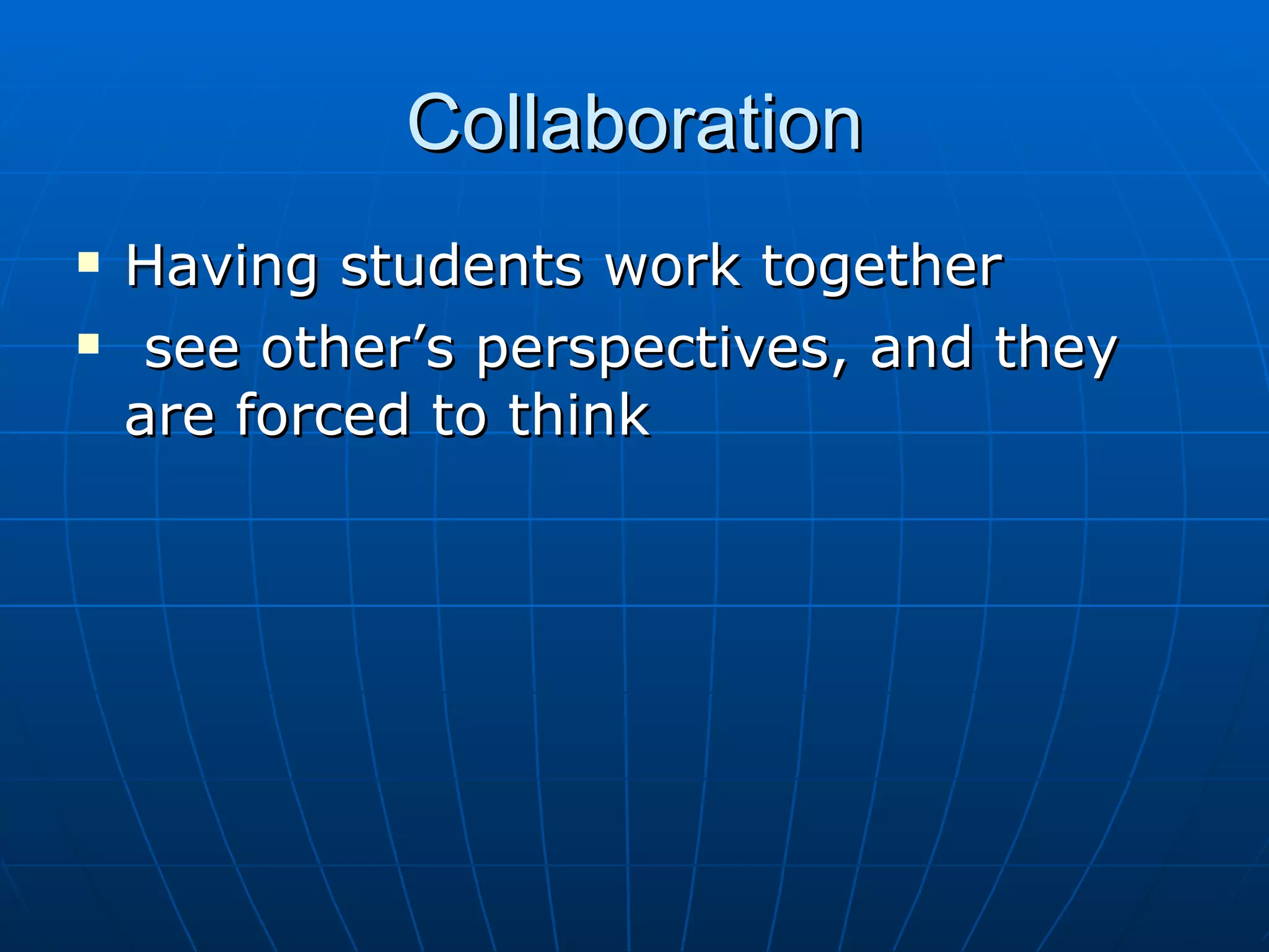 Collaboration Having students work together see other’s perspectives, and they are forced to think