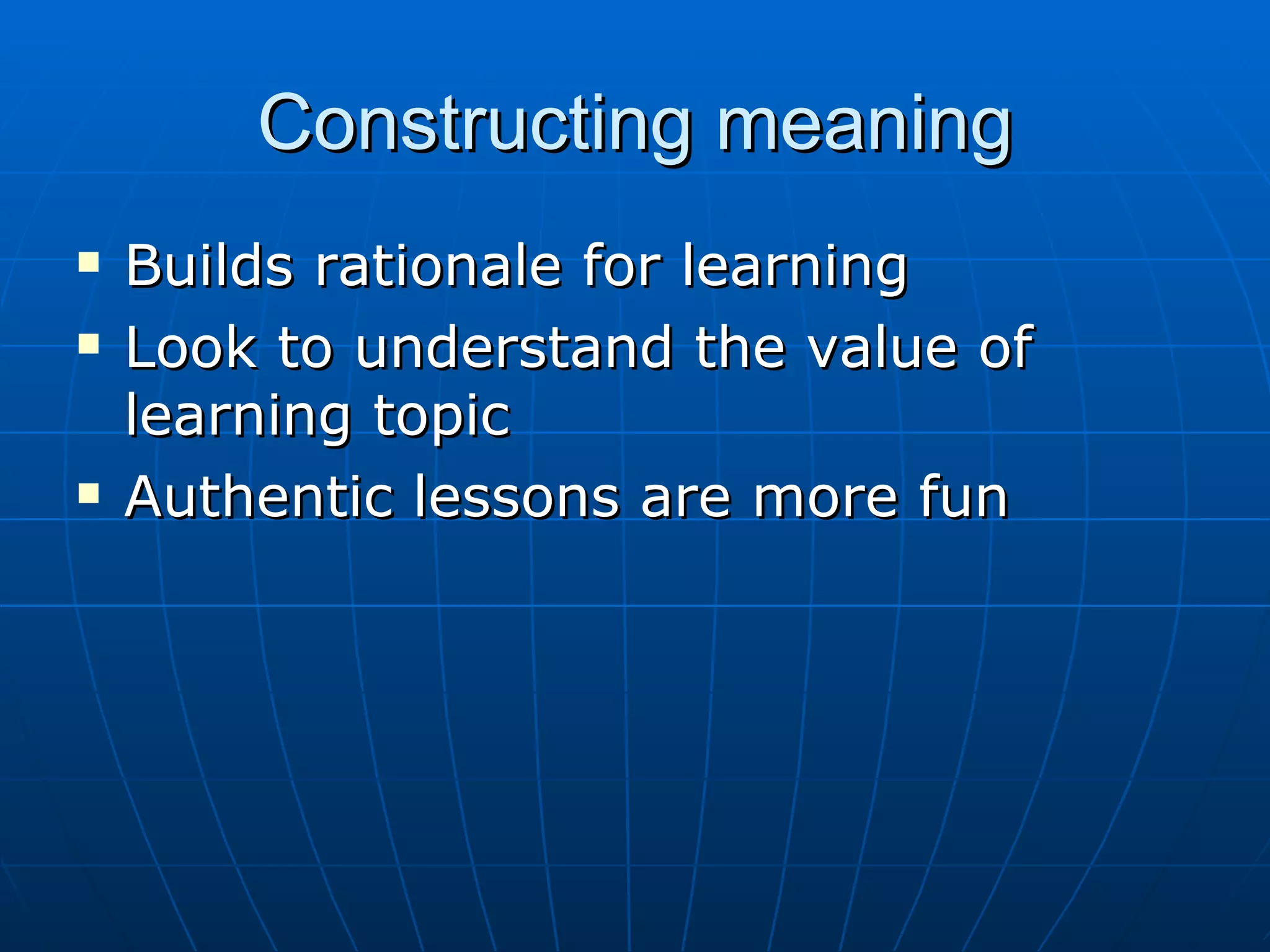 Constructing meaning Builds rationale for learning Look to understand the value of learning topic Authentic lessons are more fun