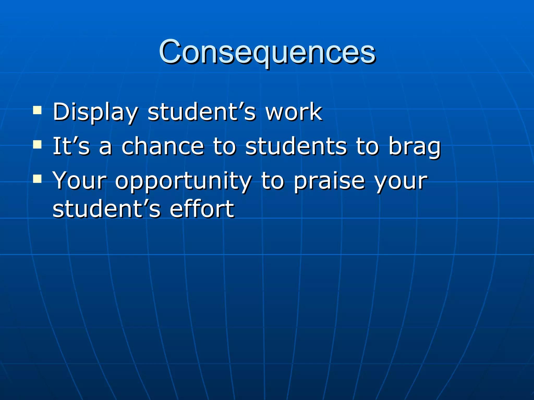 Consequences Display student’s work It’s a chance to students to brag Your opportunity to praise your student’s effort