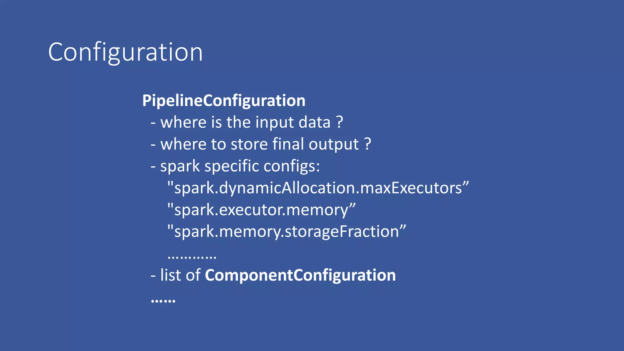 Configuration
PipelineConfiguration
- where	is	the	input	data	?
- where	to	store	final	output	?
- spark	specific	configs:
"spark.dynamicAllocation.maxExecutors”
"spark.executor.memory”
"spark.memory.storageFraction”
…………
- list	of	ComponentConfiguration
……
 