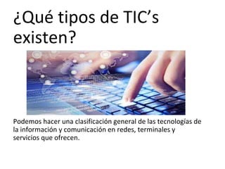 ¿Qué tipos de TIC’s
existen?
Podemos hacer una clasificación general de las tecnologías de
la información y comunicación en redes, terminales y
servicios que ofrecen.
 