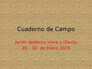 Cuaderno de Campo
Jardín Botánico Viera y Clavijo
26 - 30 de Enero 2015
 