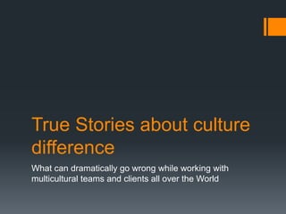 True Stories about culture
difference
What can dramatically go wrong while working with
multicultural teams and clients all over the World
 