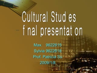 Max  9622615 Sylvia 9622618 Prof. Patricia Su 2009/1/8 Cultural Studies - final presentation 