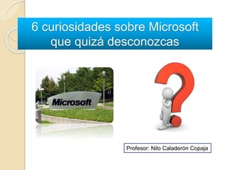 6 curiosidades sobre Microsoft
que quizá desconozcas
Profesor: Nilo Caladerón Copaja
 