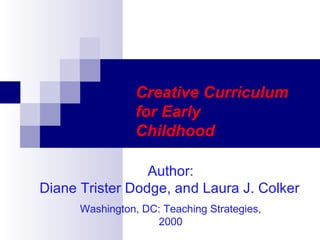 Creative Curriculum 
for Early 
Childhood . 
Author: 
Diane Trister Dodge, and Laura J. Colker 
Washington, DC: Teaching Strategies, 
2000 
 