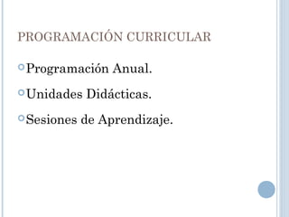 PROGRAMACIÓN CURRICULAR
Programación Anual.
Unidades Didácticas.
Sesiones de Aprendizaje.
 