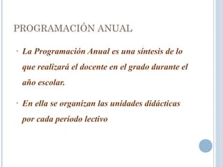 PROGRAMACIÓN ANUAL
• La Programación Anual es una síntesis de lo
que realizará el docente en el grado durante el
año escolar.
• En ella se organizan las unidades didácticas
por cada período lectivo
 