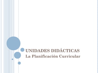 UNIDADES DIDÁCTICAS
La Planificación Curricular
 