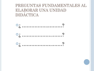 PREGUNTAS FUNDAMENTALES AL
ELABORAR UNA UNIDAD
DIDÁCTICA
¿ ……………..………?
¿ ………………..……?
¿ ………………..……?
 