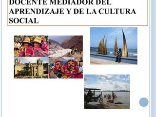 DOCENTE MEDIADOR DEL
APRENDIZAJE Y DE LA CULTURA
SOCIAL
 