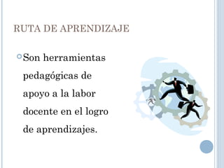 RUTA DE APRENDIZAJE
Son herramientas
pedagógicas de
apoyo a la labor
docente en el logro
de aprendizajes.
 