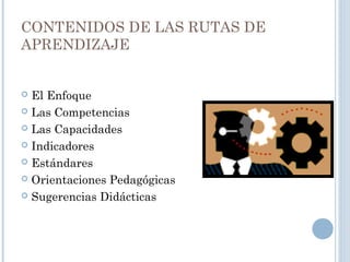 CONTENIDOS DE LAS RUTAS DE
APRENDIZAJE
 El Enfoque
 Las Competencias
 Las Capacidades
 Indicadores
 Estándares
 Orientaciones Pedagógicas
 Sugerencias Didácticas
 