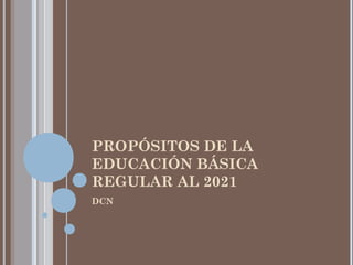 PROPÓSITOS DE LA
EDUCACIÓN BÁSICA
REGULAR AL 2021
DCN
 