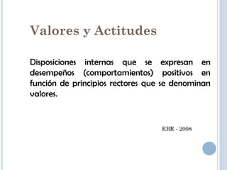 48
Valores y Actitudes
Disposiciones internas que se expresan en
desempeños (comportamientos) positivos en
función de principios rectores que se denominan
valores.
EBR - 2008
 