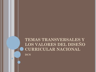 TEMAS TRANSVERSALES Y
LOS VALORES DEL DISEÑO
CURRICULAR NACIONAL
DCN
 