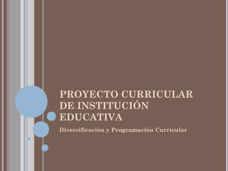PROYECTO CURRICULAR
DE INSTITUCIÓN
EDUCATIVA
Diversificación y Programación Curricular
 