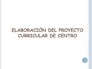 ELABORACIÓN DEL PROYECTO
CURRICULAR DE CENTRO
 