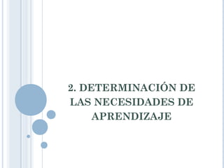 2. DETERMINACIÓN DE
LAS NECESIDADES DE
APRENDIZAJE
 