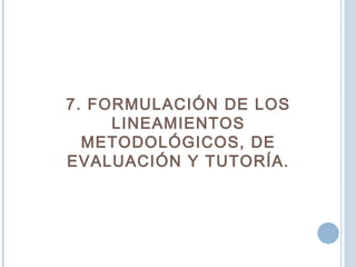 7. FORMULACIÓN DE LOS
LINEAMIENTOS
METODOLÓGICOS, DE
EVALUACIÓN Y TUTORÍA.
 