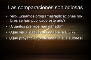 Las comparaciones son odiosas
●

Pero, ¿cuántos programas/aplicaciones nolibres se han publicado este año?

●

¿Cuántos premios han ganado?

●

¿Qué visibilidad le han dado a la UGR?

●

¿Qué proyección profesional a sus autores?

 
