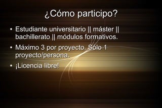 ¿Cómo participo?
●

●

●

Estudiante universitario || máster ||
bachillerato || módulos formativos.
Máximo 3 por proyecto. Sólo 1
proyecto/persona.
¡Licencia libre!

 