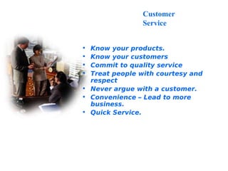 Know your products.  Know your customers  Commit to quality service  Treat people with courtesy and respect  Never argue with a customer. Convenience – Lead to more business. Quick Service. Customer Service 