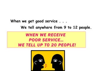 When we get good service . . . We tell anywhere from 9 to 12 people. WHEN WE RECEIVE  POOR SERVICE… WE TELL UP TO 20 PEOPLE! 