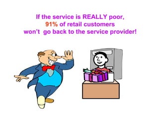 If the service is REALLY poor, 91%  of retail customers  won’t  go back to the service provider! 