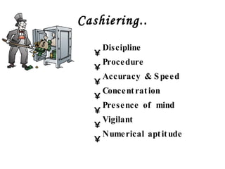 Cashiering.. Discipline Procedure Accuracy & Speed Concentration Presence of mind Vigilant Numerical aptitude 