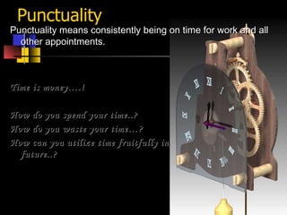 Punctuality Punctuality means consistently being on time for work and all other appointments.   Time is money….! How do you spend your time..? How do you waste your time…? How can you utilize time fruitfully in future..? 