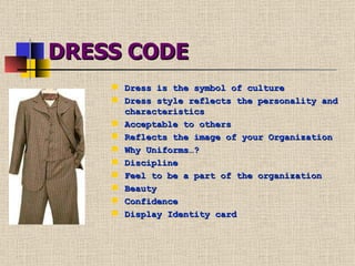 DRESS CODE Dress is the symbol of culture Dress style reflects the personality and characteristics Acceptable to others Reflects the image of your Organization Why Uniforms…? Discipline Feel to be a part of the organization  Beauty Confidence Display Identity card 