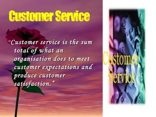 “ Customer service is the sum total of what an organisation does to meet customer expectations and produce customer satisfaction.” Customer Service  