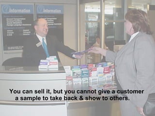 You can sell it, but you cannot give a customer a sample to take back & show to others. 
