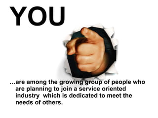 … are among the growing group of people who are planning to join a service oriented industry  which is dedicated to meet the needs of others. YOU 