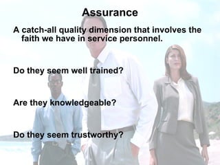 Assurance A catch-all quality dimension that involves the faith we have in service personnel.  Do they seem well trained?  Are they knowledgeable?  Do they seem trustworthy? 